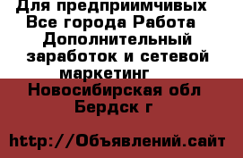 Для предприимчивых - Все города Работа » Дополнительный заработок и сетевой маркетинг   . Новосибирская обл.,Бердск г.